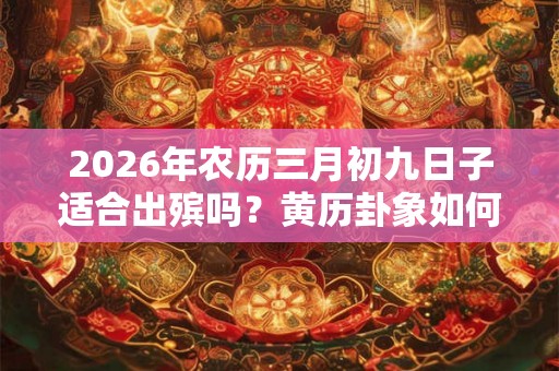 2026年农历三月初九日子适合出殡吗？黄历卦象如何？