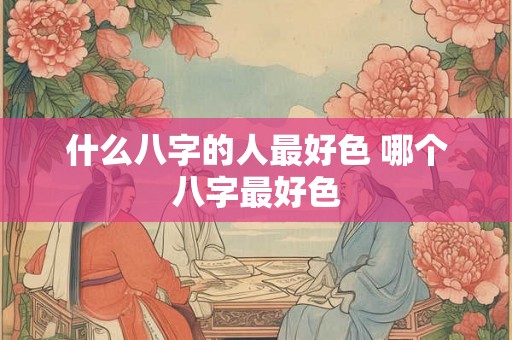 什么八字的人最好色 哪个八字最好色