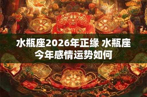 水瓶座2026年正缘 水瓶座今年感情运势如何