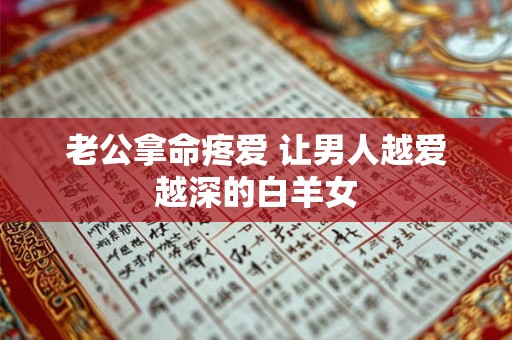 老公拿命疼爱 让男人越爱越深的白羊女