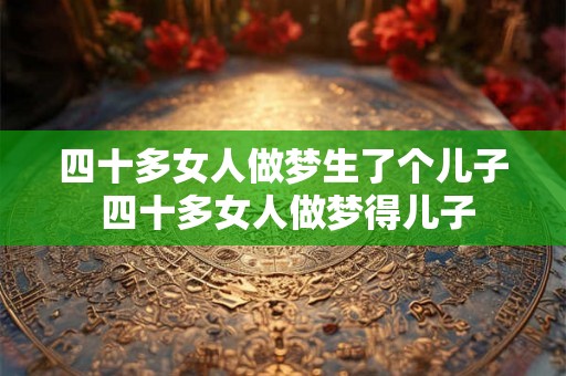 四十多女人做梦生了个儿子 四十多女人做梦得儿子