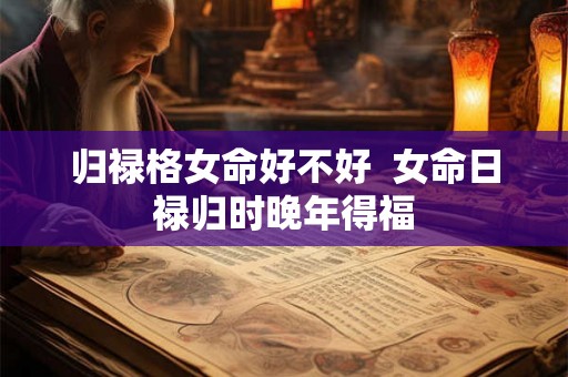 归禄格女命好不好  女命日禄归时晚年得福