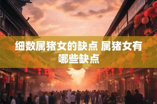细数属猪女的缺点 属猪女有哪些缺点