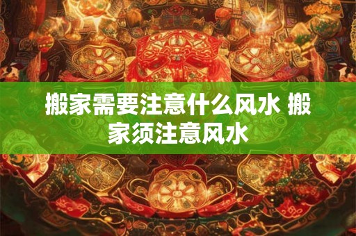搬家需要注意什么风水 搬家须注意风水