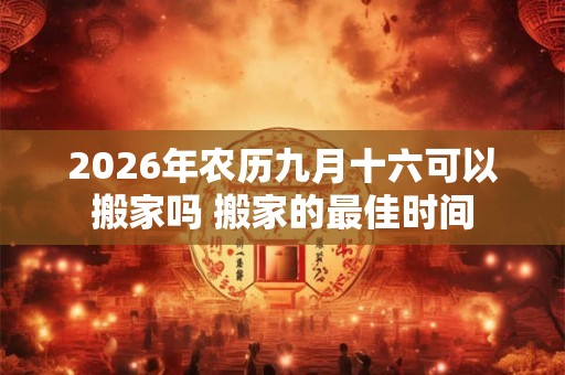 2026年农历九月十六可以搬家吗 搬家的最佳时间
