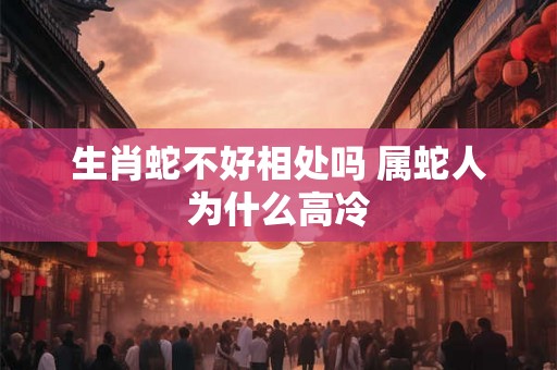 生肖蛇不好相处吗 属蛇人为什么高冷
