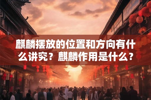 麒麟摆放的位置和方向有什么讲究？麒麟作用是什么？