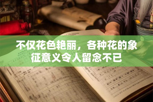 不仅花色艳丽，各种花的象征意义令人留念不已