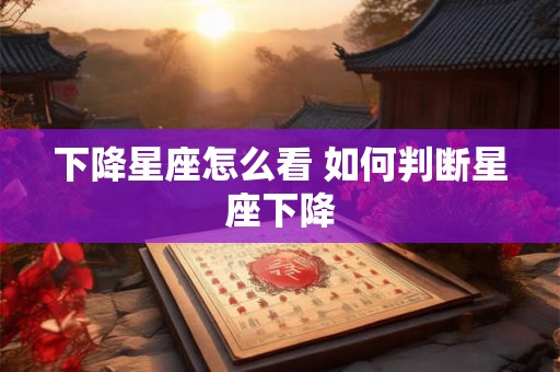 下降星座怎么看 如何判断星座下降 下降星座怎么看 如何判断星座下降