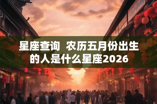 星座查询  农历五月份出生的人是什么星座2026