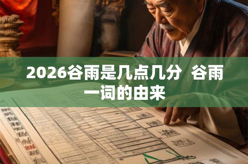 2026谷雨是几点几分  谷雨一词的由来