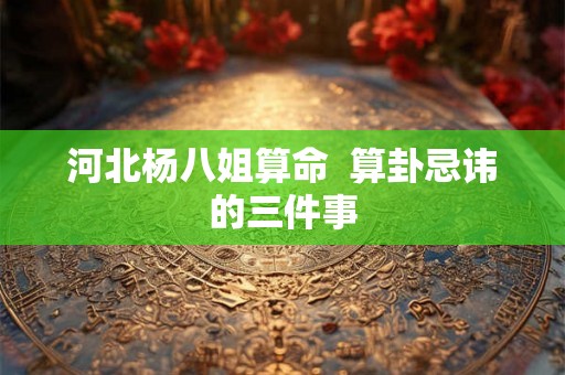 河北杨八姐算命 算卦忌讳的三件事 河北杨八姐算命 算卦忌讳的三件事