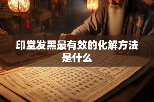 印堂发黑最有效的化解方法是什么 印堂发黑最有效的化解方法是什么