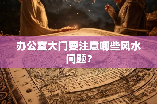 办公室大门要注意哪些风水问题？