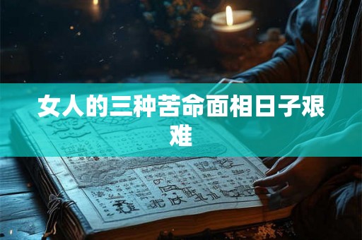 女人的三种苦命面相日子艰难