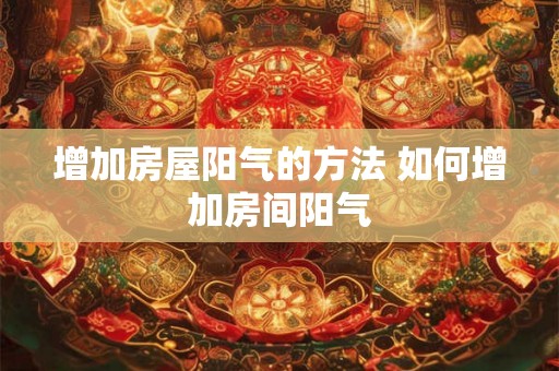 增加房屋阳气的方法 如何增加房间阳气 增加房屋阳气的方法 如何增加房间阳气