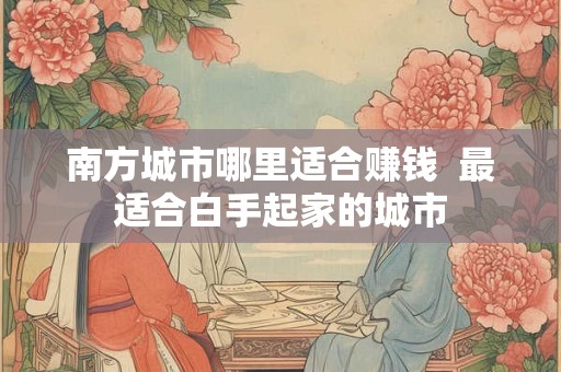 南方城市哪里适合赚钱  最适合白手起家的城市