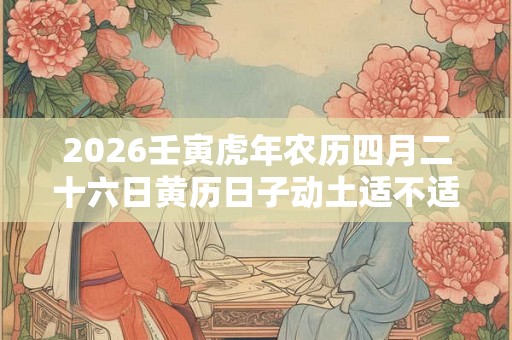2026壬寅虎年农历四月二十六日黄历日子动土适不适合？