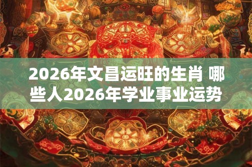 2026年文昌运旺的生肖 哪些人2026年学业事业运势旺盛