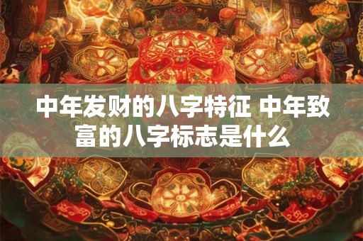 中年发财的八字特征 中年致富的八字标志是什么 中年发财的八字特征 中年致富的八字标志是什么
