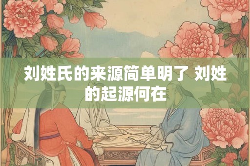 刘姓氏的来源简单明了 刘姓的起源何在