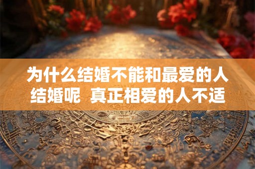 为什么结婚不能和最爱的人结婚呢 真正相爱的人不适合结婚 为什么结婚不能和最爱的人结婚呢 真正相爱的人不适合结婚