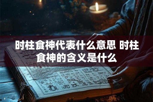 时柱食神代表什么意思 时柱食神的含义是什么