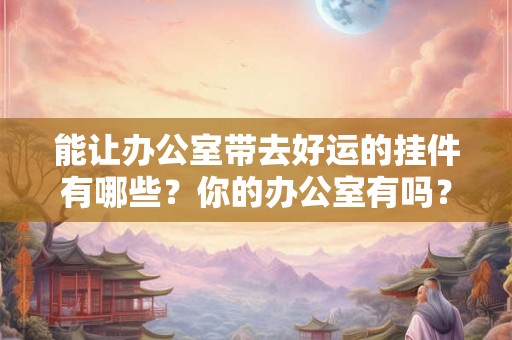 能让办公室带去好运的挂件有哪些?你的办公室有吗? 能让办公室带去好运的挂件有哪些?你的办公室有吗?