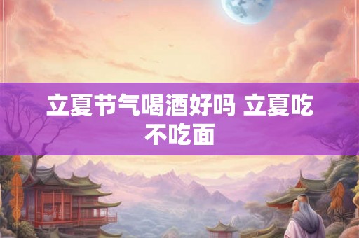 立夏节气喝酒好吗 立夏吃不吃面