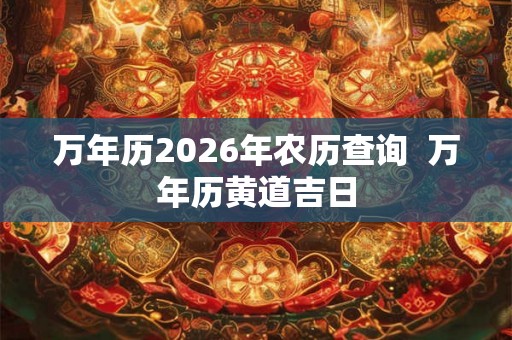 万年历2026年农历查询  万年历黄道吉日