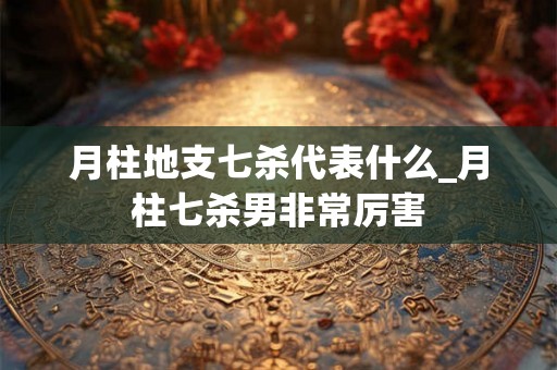 月柱地支七杀代表什么_月柱七杀男非常厉害