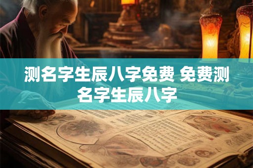 测名字生辰八字免费 免费测名字生辰八字 测名字生辰八字免费 免费测名字生辰八字
