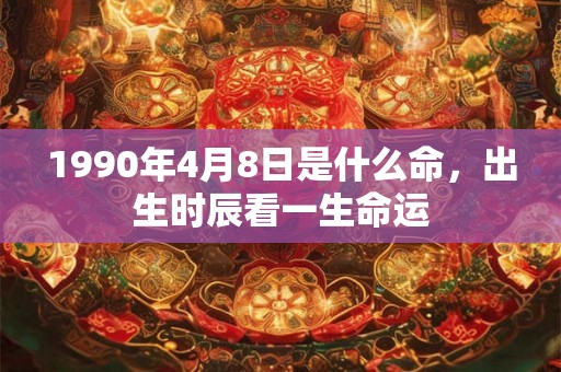 1990年4月8日是什么命，出生时辰看一生命运