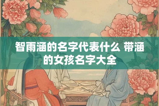 智雨涵的名字代表什么 带涵的女孩名字大全
