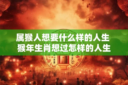 属猴人想要什么样的人生 猴年生肖想过怎样的人生