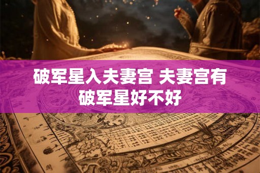 破军星入夫妻宫 夫妻宫有破军星好不好
