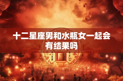 十二星座男和水瓶女一起会有结果吗