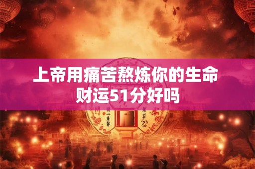 上帝用痛苦熬炼你的生命 财运51分好吗