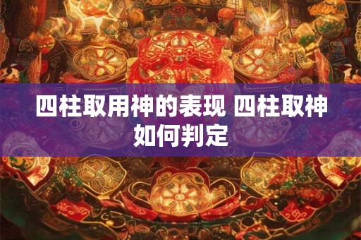 四柱取用神的表现 四柱取神如何判定