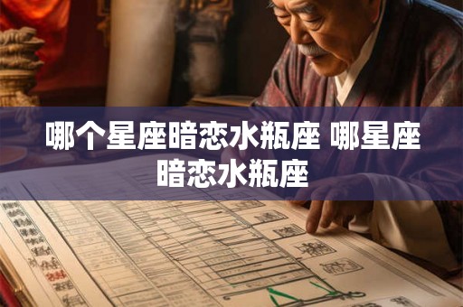 哪个星座暗恋水瓶座 哪星座暗恋水瓶座