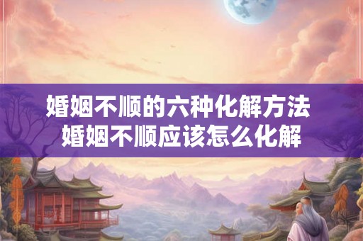 婚姻不顺的六种化解方法 婚姻不顺应该怎么化解 婚姻不顺的六种化解方法 婚姻不顺应该怎么化解