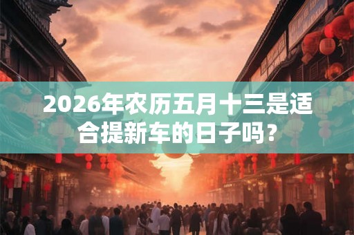 2026年农历五月十三是适合提新车的日子吗？