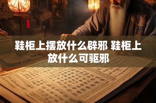 鞋柜上摆放什么辟邪 鞋柜上放什么可驱邪