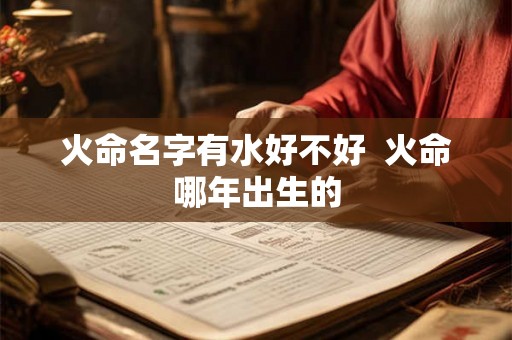 火命名字有水好不好  火命哪年出生的