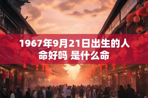1967年9月21日出生的人命好吗 是什么命