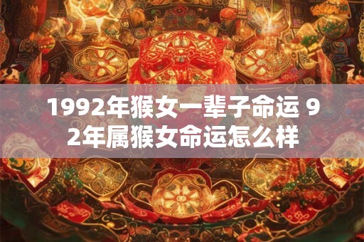 1992年猴女一辈子命运 92年属猴女命运怎么样 1992年猴女一辈子命运 92年属猴女命运怎么样