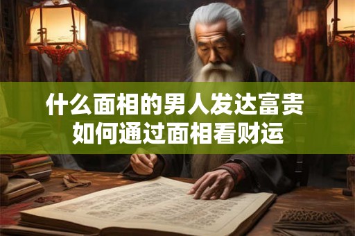 什么面相的男人发达富贵 如何通过面相看财运