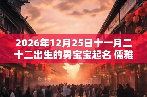 2026年12月25日十一月二十二出生的男宝宝起名 儒雅大方