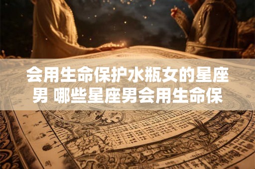 会用生命保护水瓶女的星座男 哪些星座男会用生命保护水瓶女