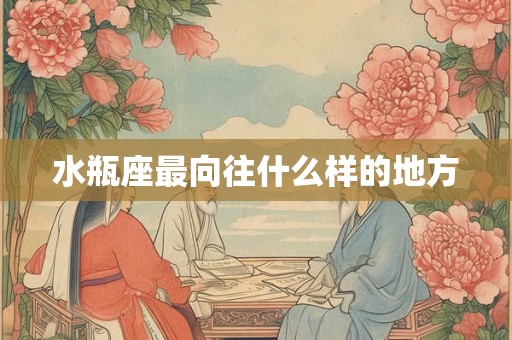 水瓶座最向往什么样的地方 水瓶座最向往什么样的地方